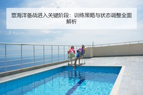 覃海洋备战进入关键阶段：训练策略与状态调整全面解析