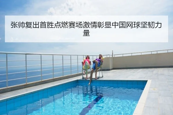 张帅复出首胜点燃赛场激情彰显中国网球坚韧力量