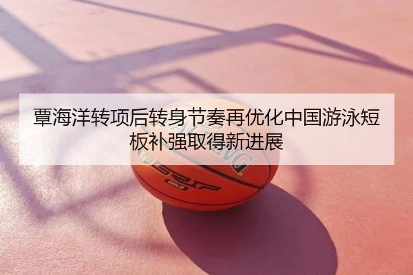 覃海洋转项后转身节奏再优化中国游泳短板补强取得新进展