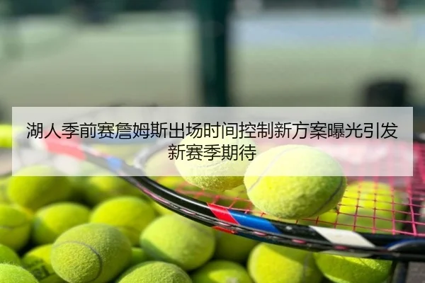 湖人季前赛詹姆斯出场时间控制新方案曝光引发新赛季期待